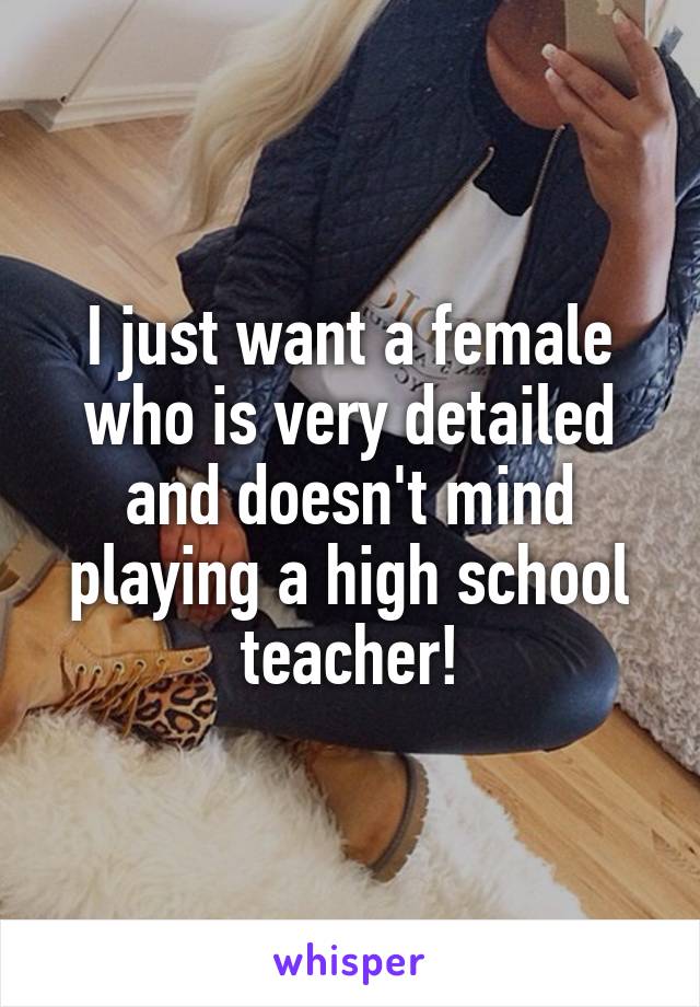 I just want a female who is very detailed and doesn't mind playing a high school teacher!