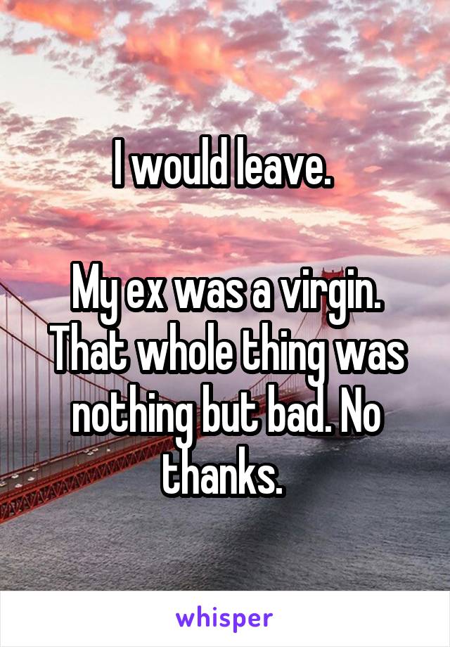 I would leave. 

My ex was a virgin. That whole thing was nothing but bad. No thanks. 