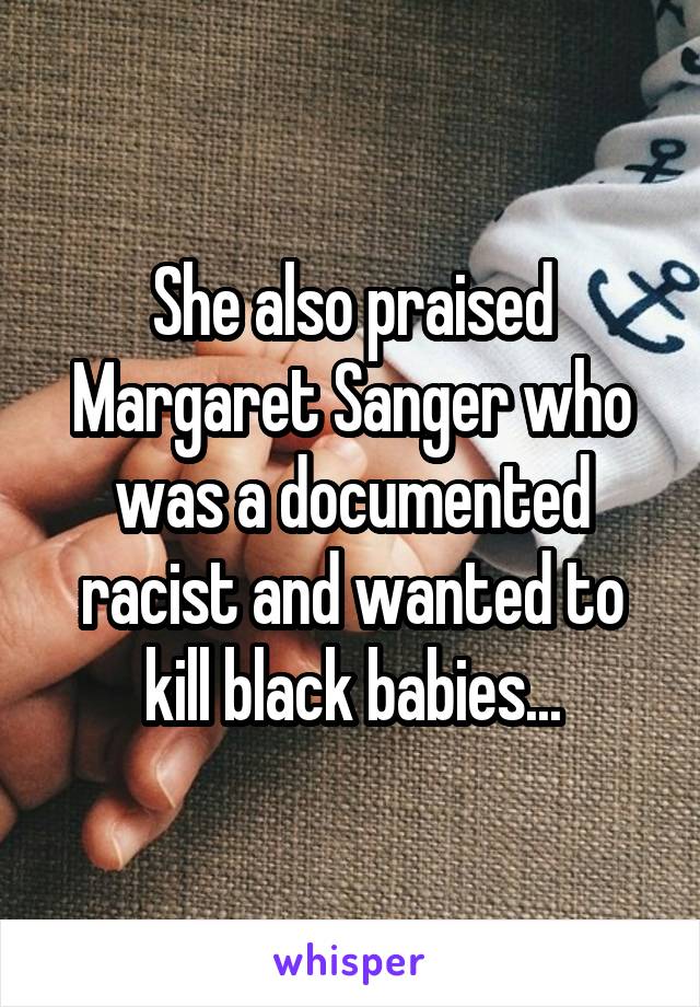 She also praised Margaret Sanger who was a documented racist and wanted to kill black babies...