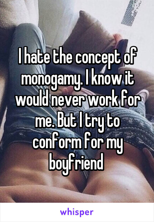 I hate the concept of monogamy. I know it would never work for me. But I try to conform for my boyfriend 