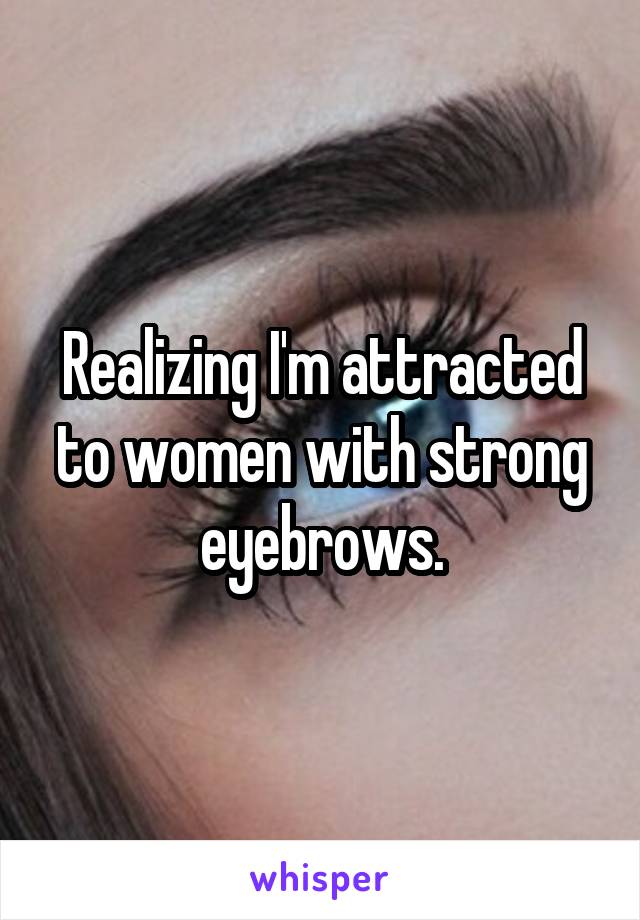 Realizing I'm attracted to women with strong eyebrows.