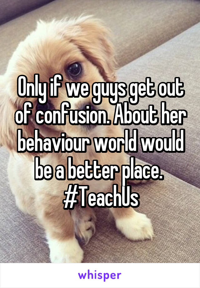 Only if we guys get out of confusion. About her behaviour world would be a better place. 
#TeachUs