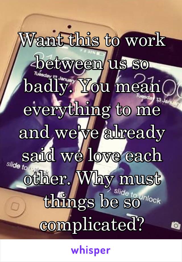 Want this to work between us so badly. You mean everything to me and we've already said we love each other. Why must things be so complicated?