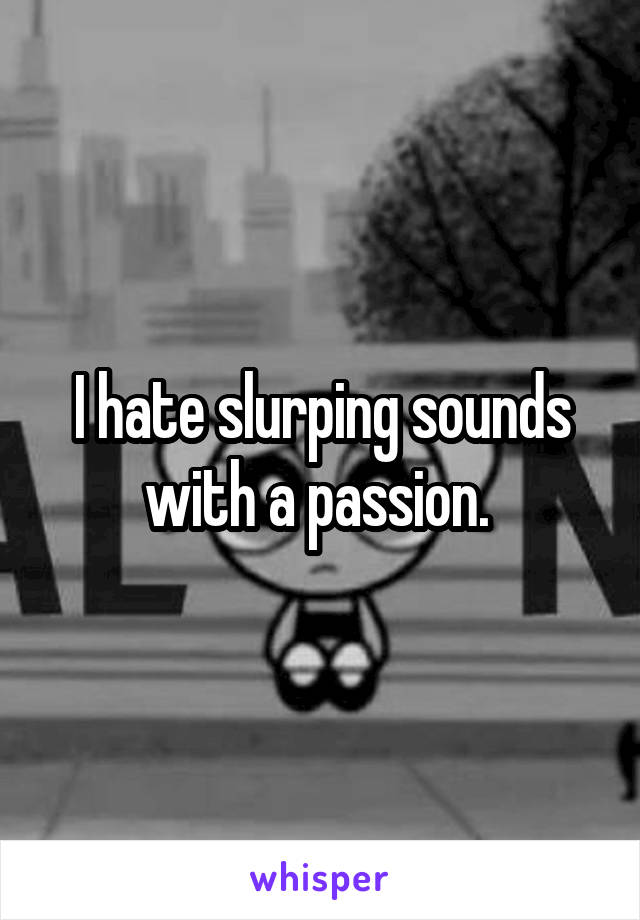 I hate slurping sounds with a passion. 