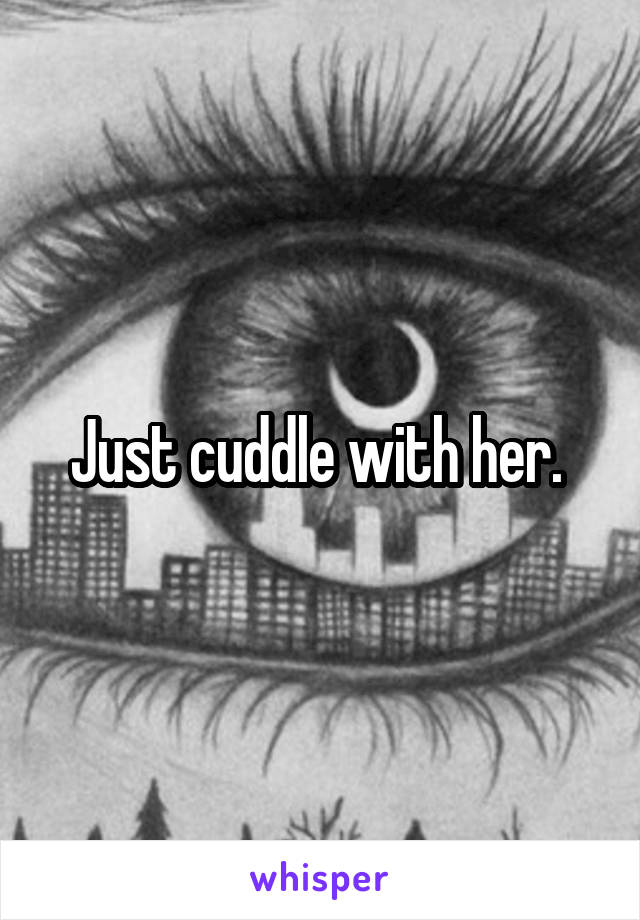 Just cuddle with her. 