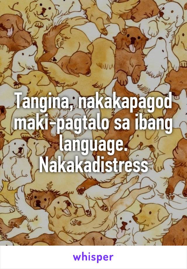 Tangina, nakakapagod maki-pagtalo sa ibang language. Nakakadistress