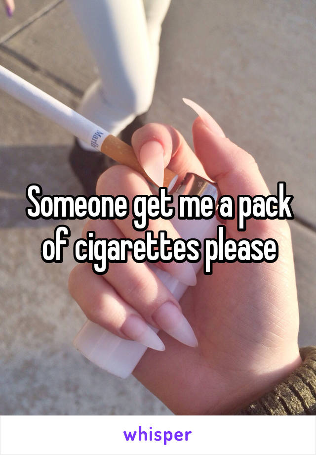 Someone get me a pack of cigarettes please