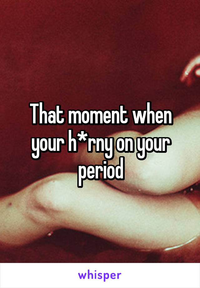 That moment when your h*rny on your period