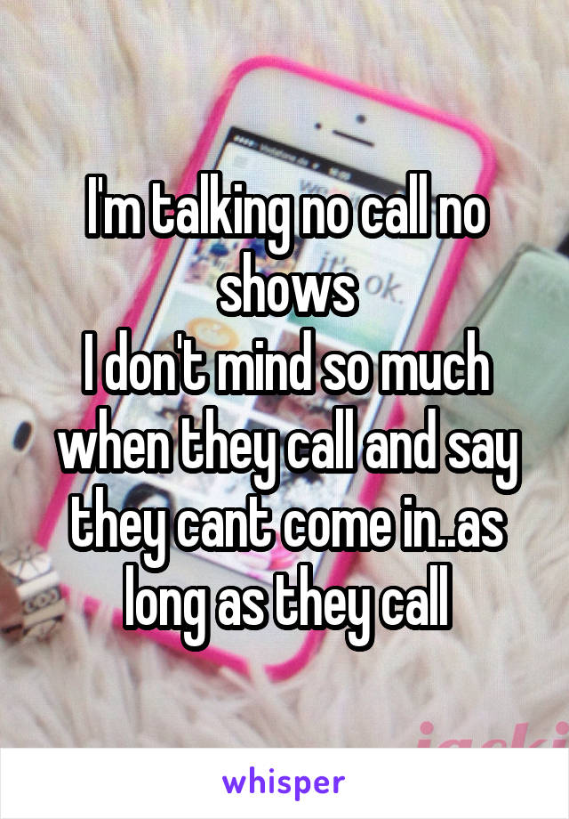 I'm talking no call no shows
I don't mind so much when they call and say they cant come in..as long as they call