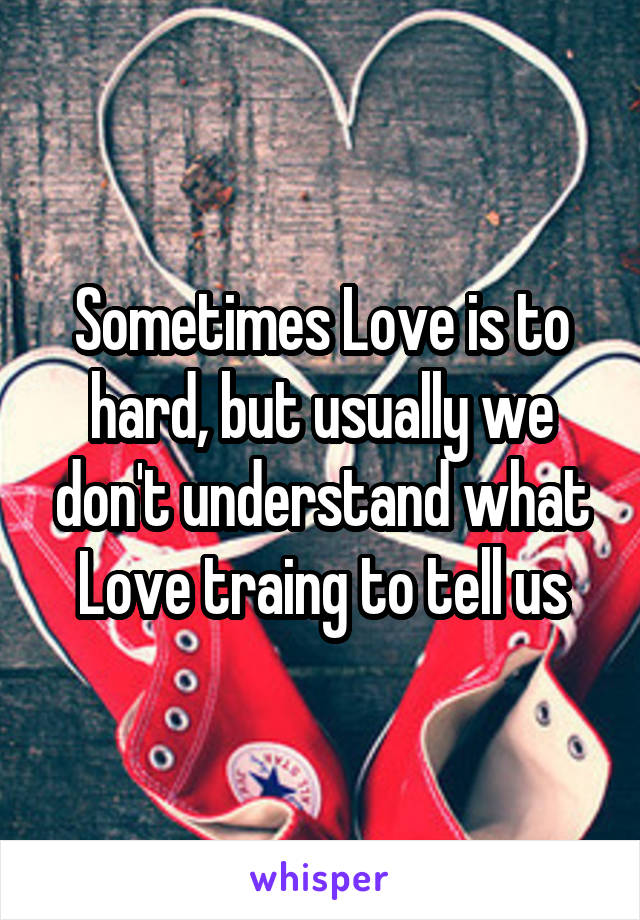 Sometimes Love is to hard, but usually we don't understand what Love traing to tell us