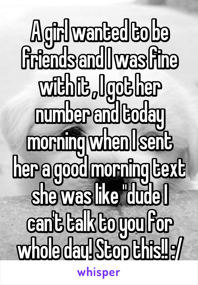 A girl wanted to be friends and I was fine with it , I got her number and today morning when I sent her a good morning text she was like "dude I can't talk to you for whole day! Stop this!! :/