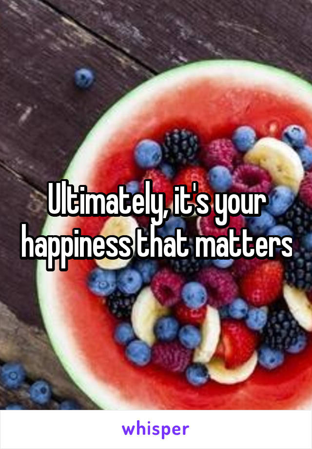 Ultimately, it's your happiness that matters