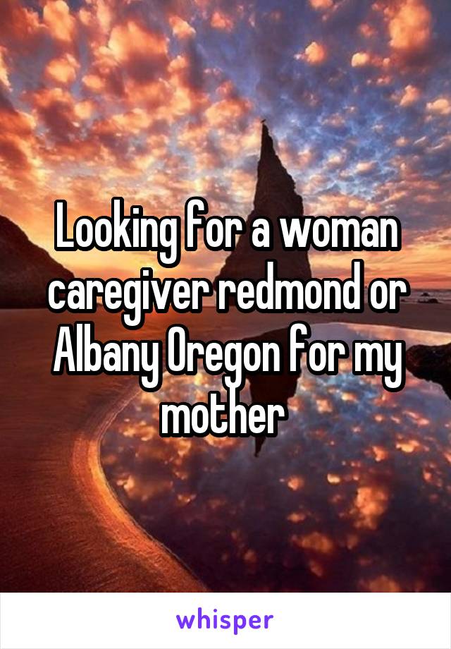 Looking for a woman caregiver redmond or Albany Oregon for my mother 