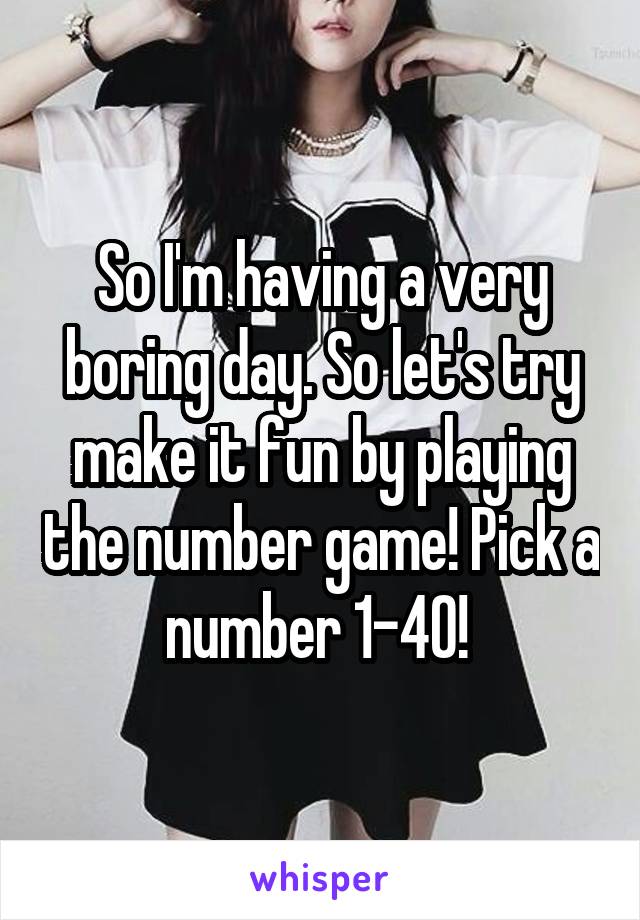 So I'm having a very boring day. So let's try make it fun by playing the number game! Pick a number 1-40! 