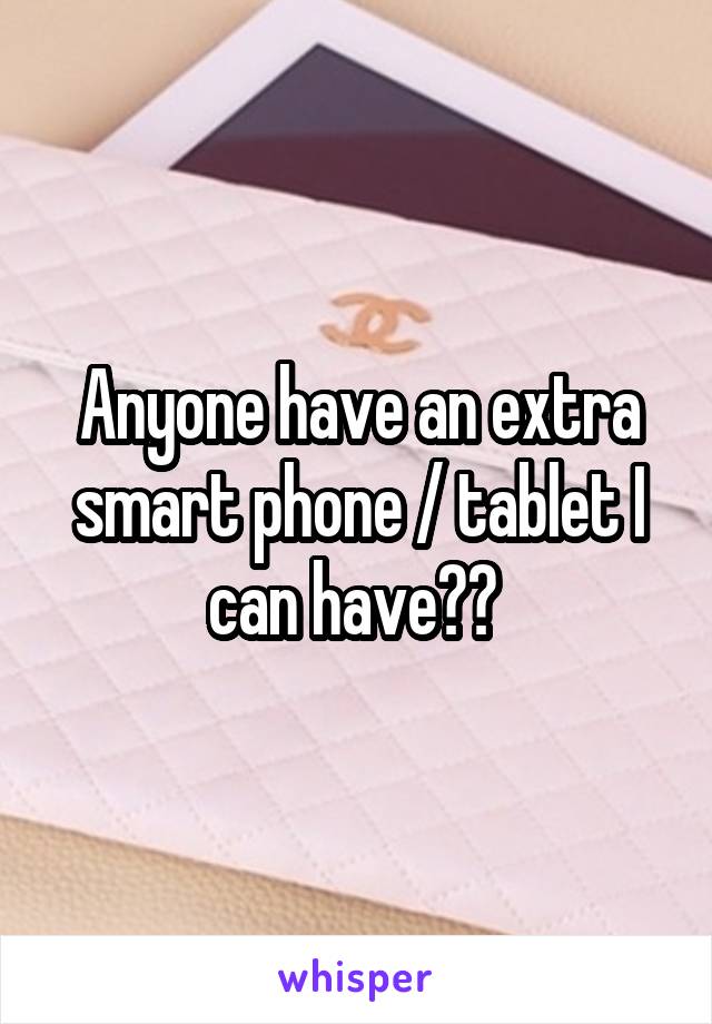 Anyone have an extra smart phone / tablet I can have?? 