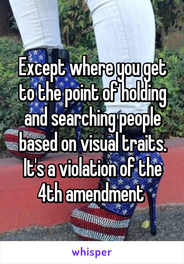 Except where you get to the point of holding and searching people based on visual traits. It's a violation of the 4th amendment 