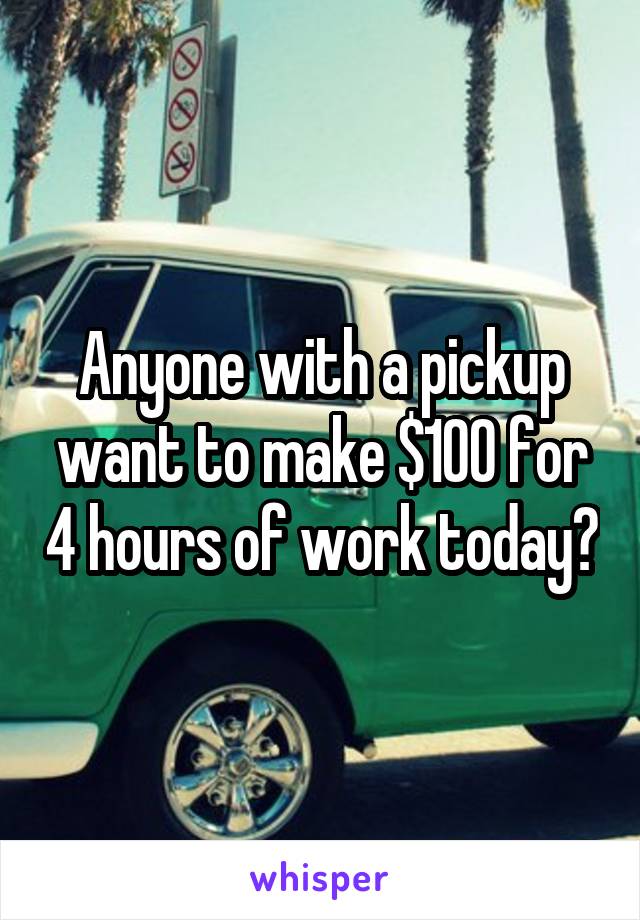 Anyone with a pickup want to make $100 for 4 hours of work today?