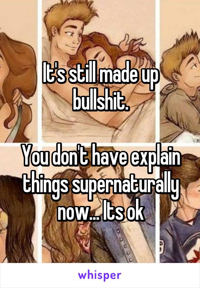 It's still made up bullshit.

You don't have explain things supernaturally now... Its ok