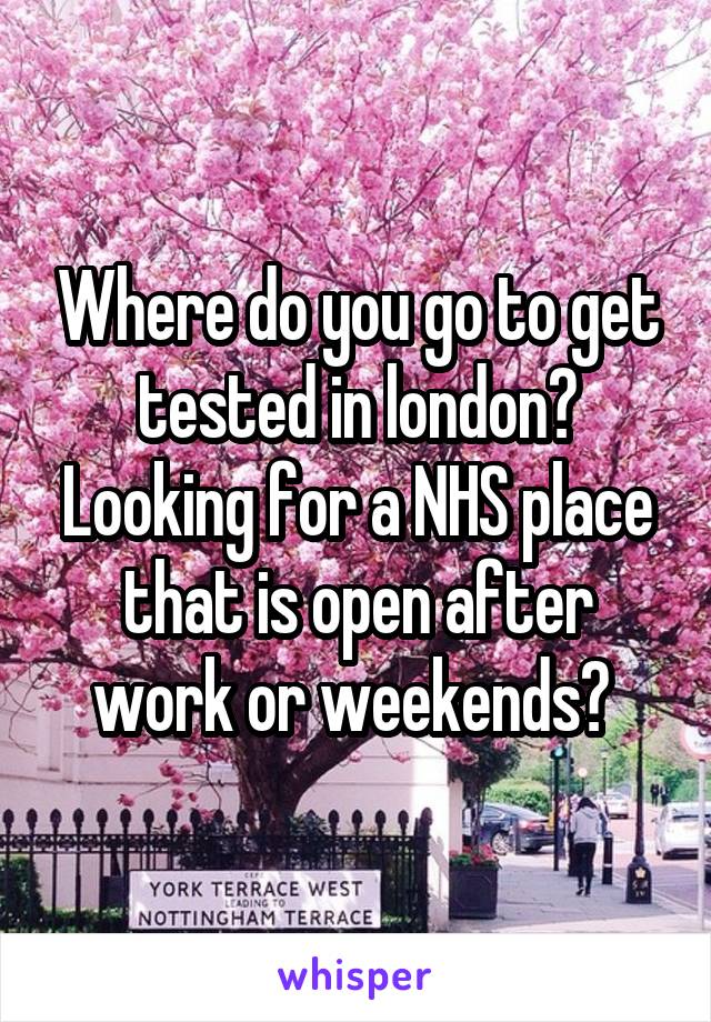 Where do you go to get tested in london? Looking for a NHS place that is open after work or weekends? 