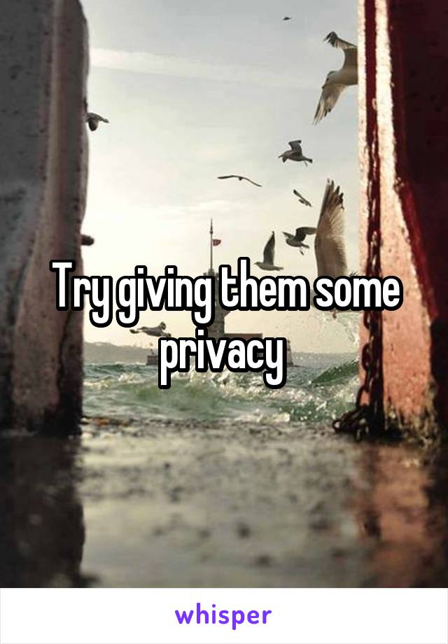 Try giving them some privacy 