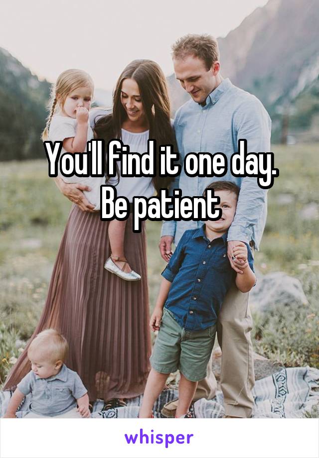 You'll find it one day.
Be patient

