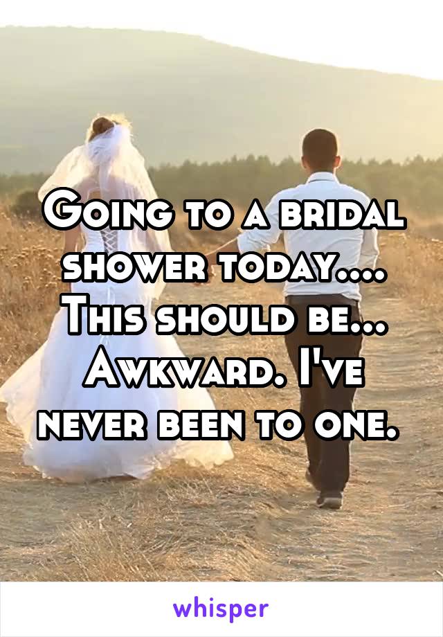 Going to a bridal shower today.... This should be... Awkward. I've never been to one. 