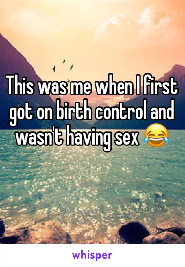 This was me when I first got on birth control and wasn't having sex 😂