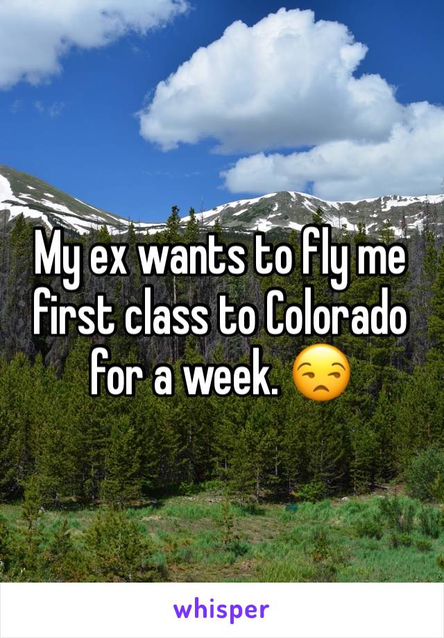 My ex wants to fly me first class to Colorado for a week. 😒