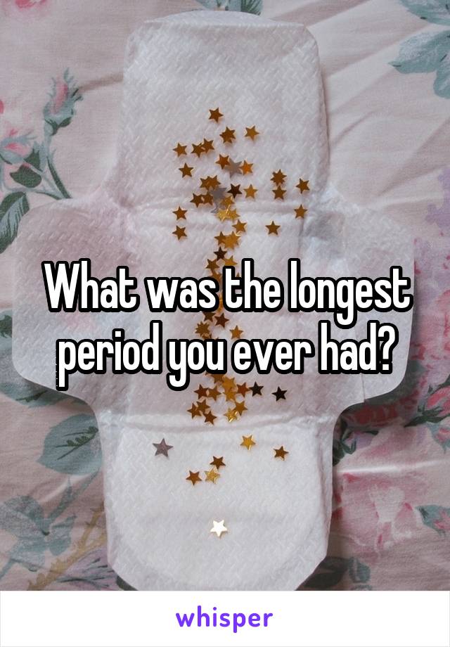 What was the longest period you ever had?