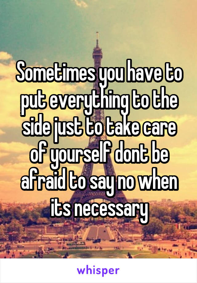 Sometimes you have to put everything to the side just to take care of yourself dont be afraid to say no when its necessary