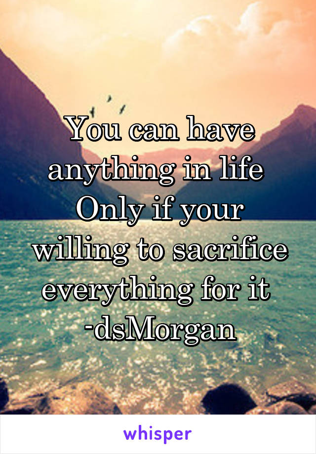 You can have anything in life 
Only if your willing to sacrifice everything for it 
-dsMorgan