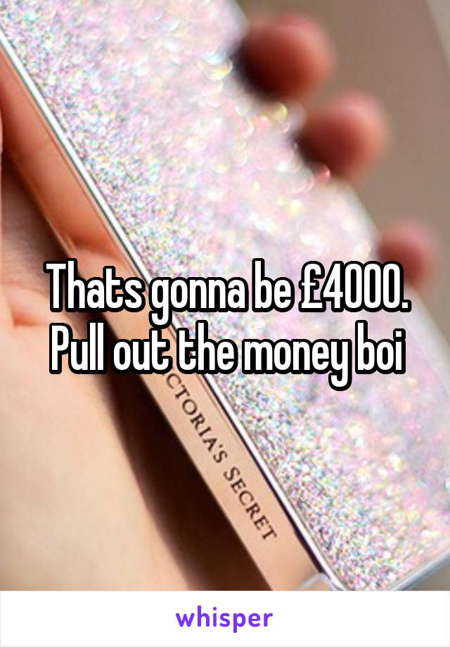 Thats gonna be £4000.
Pull out the money boi