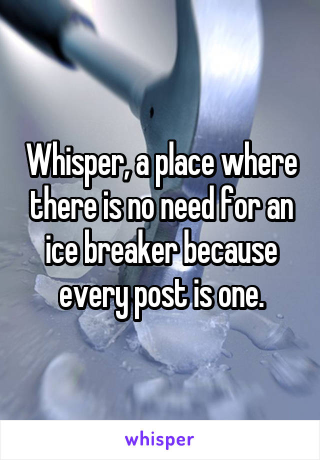 Whisper, a place where there is no need for an ice breaker because every post is one.