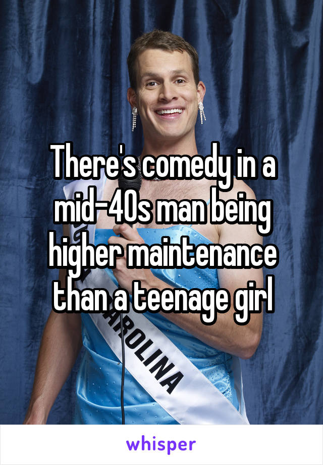 There's comedy in a mid-40s man being higher maintenance than a teenage girl