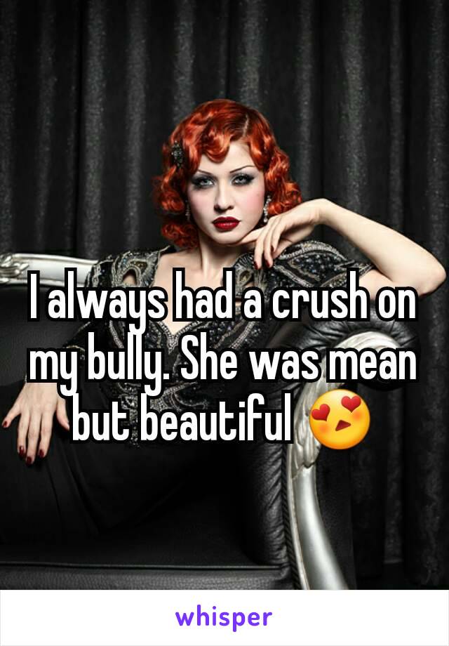 I always had a crush on my bully. She was mean but beautiful 😍