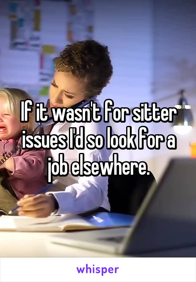 If it wasn't for sitter issues I'd so look for a job elsewhere.