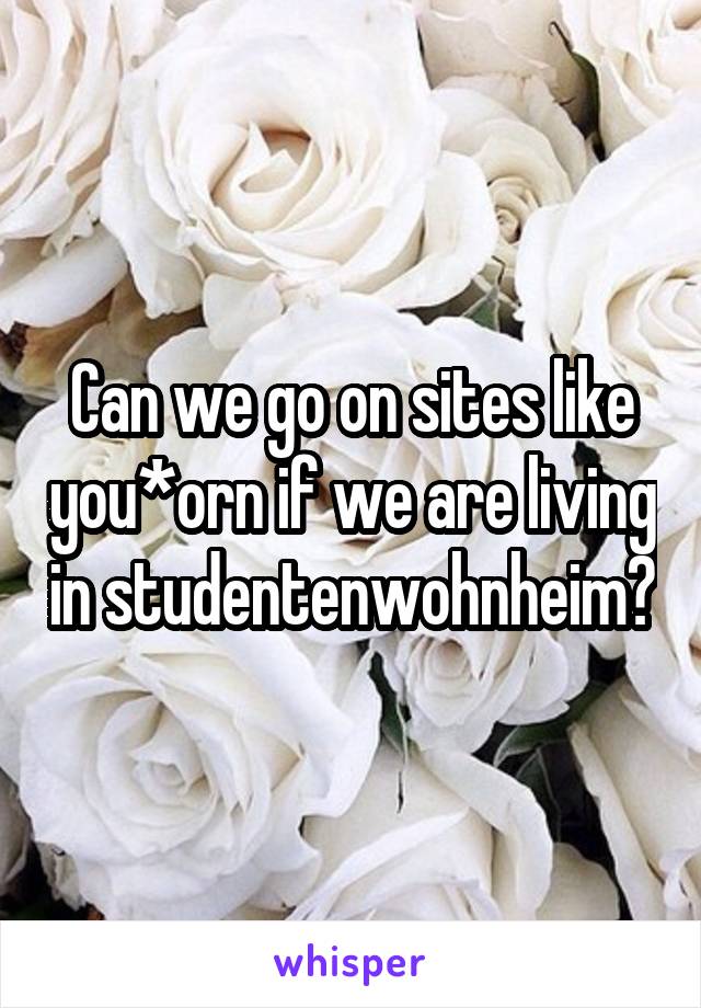 Can we go on sites like you*orn if we are living in studentenwohnheim?