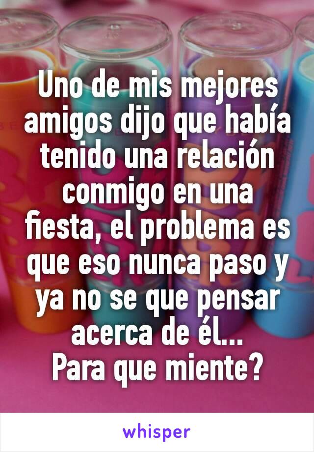 Uno de mis mejores amigos dijo que había tenido una relación conmigo en una fiesta, el problema es que eso nunca paso y ya no se que pensar acerca de él...
Para que miente?