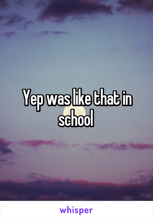 Yep was like that in school 