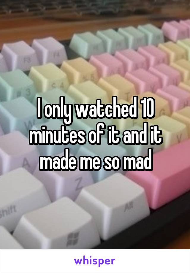 I only watched 10 minutes of it and it made me so mad