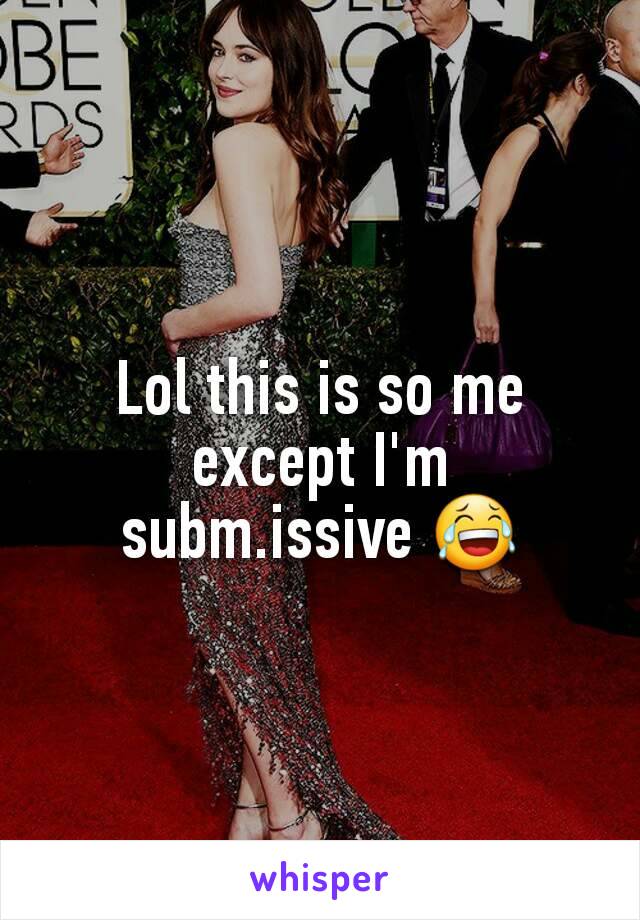 Lol this is so me except I'm subm.issive 😂