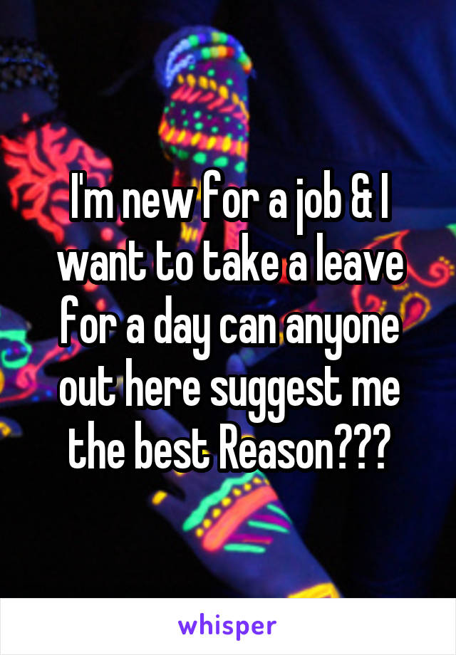 I'm new for a job & I want to take a leave for a day can anyone out here suggest me the best Reason???