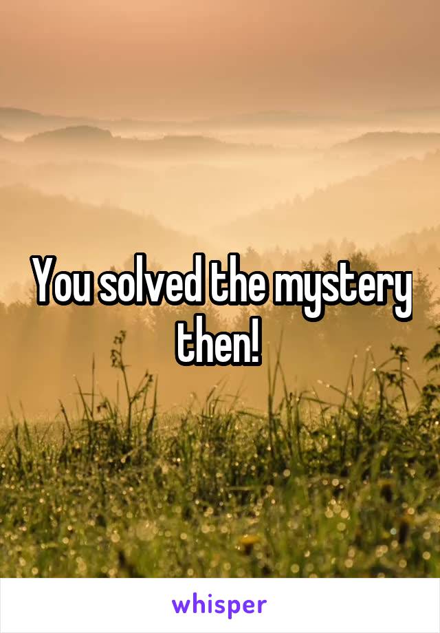 You solved the mystery then! 