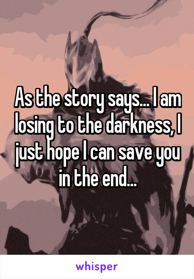 As the story says... I am losing to the darkness, I just hope I can save you in the end...