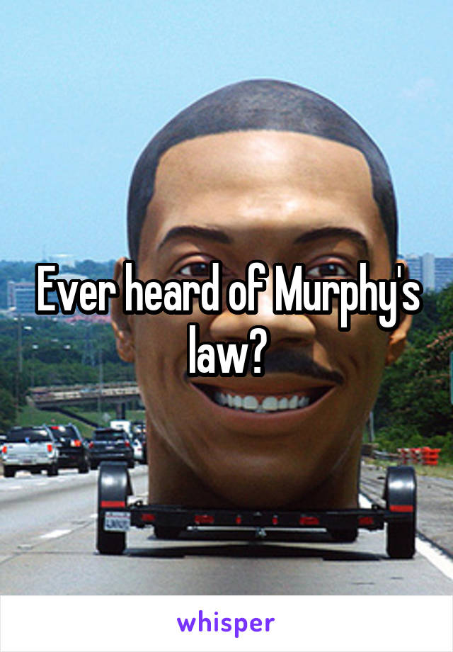 Ever heard of Murphy's law?