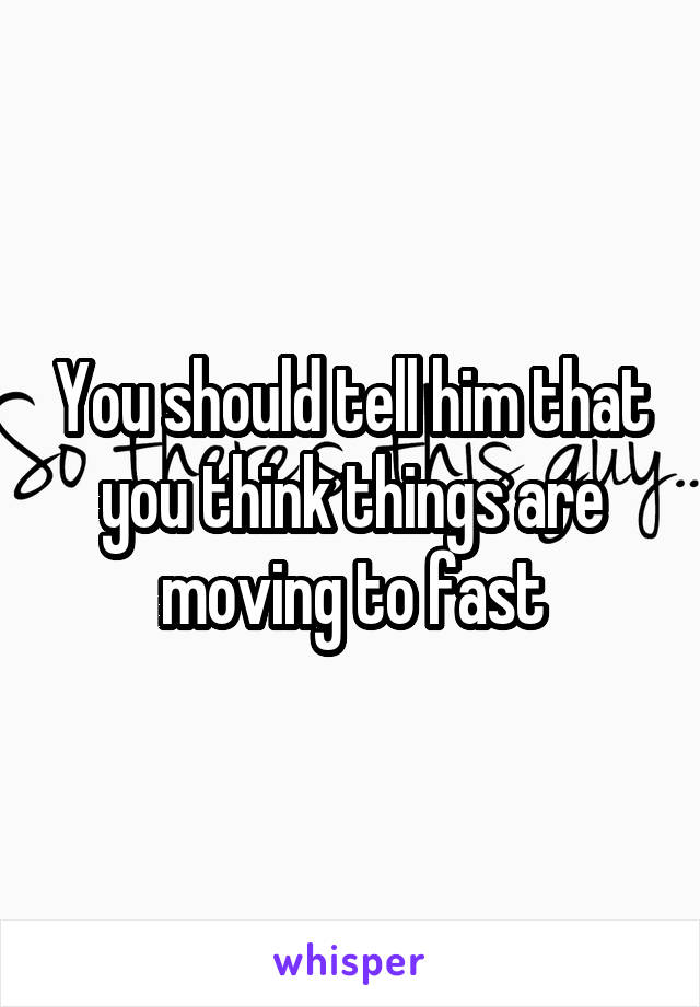 You should tell him that you think things are moving to fast