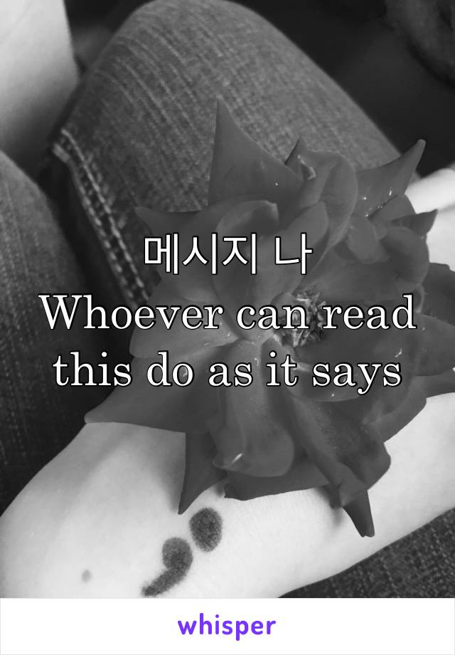 메시지 나
Whoever can read this do as it says