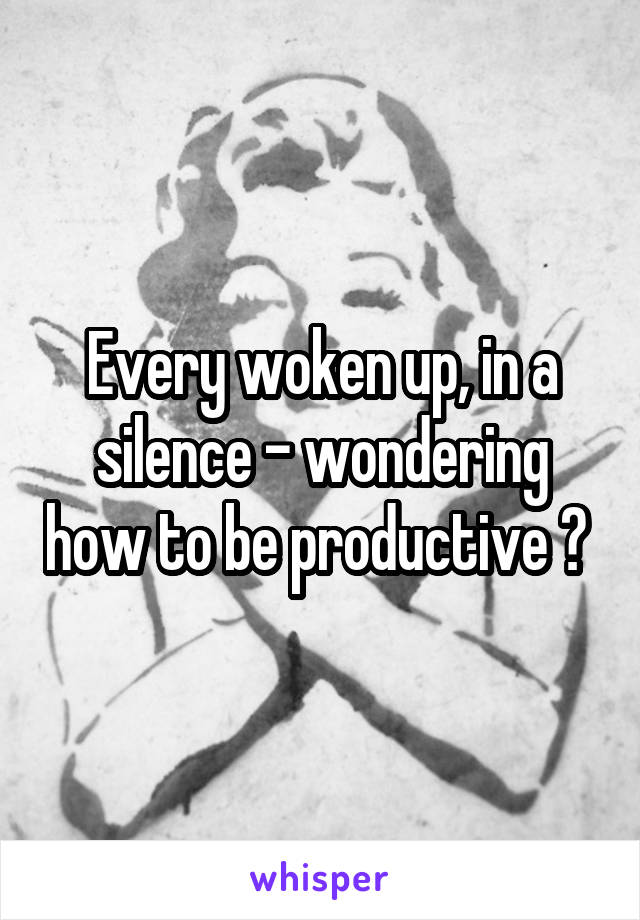 Every woken up, in a silence - wondering how to be productive ? 