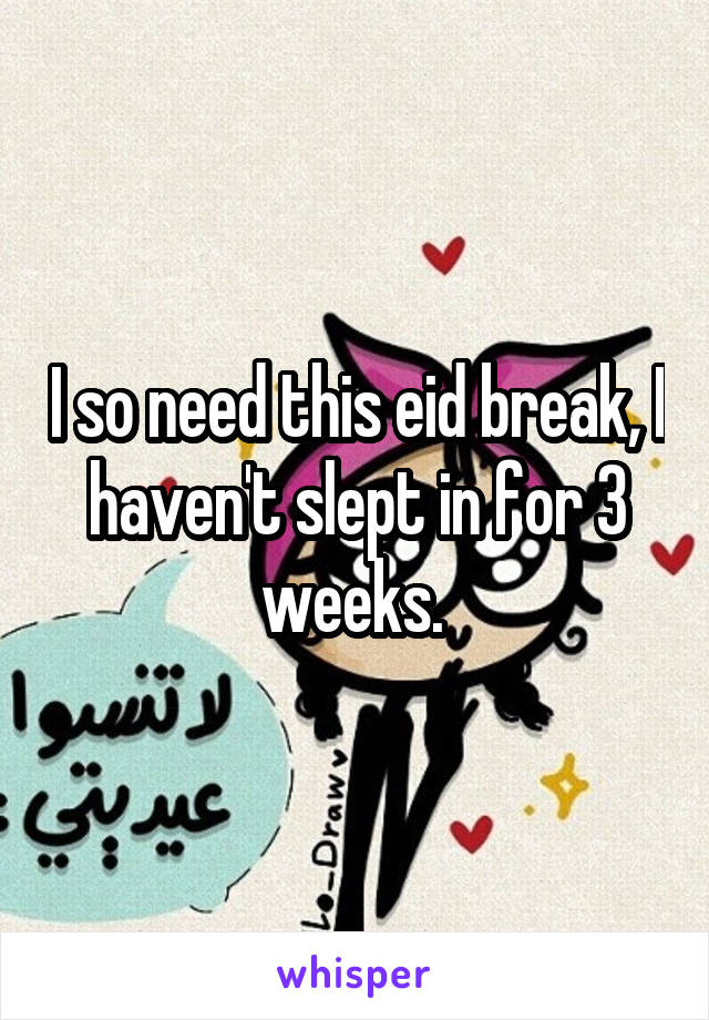 I so need this eid break, I haven't slept in for 3 weeks. 