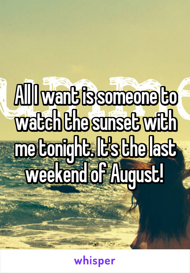 All I want is someone to watch the sunset with me tonight. It's the last weekend of August! 